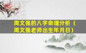 周文强的八字命理分析（周文强老师出生年月日）