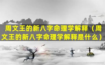 周文王的新八字命理学解释（周文王的新八字命理学解释是什么）