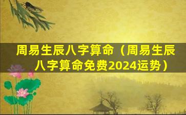 周易生辰八字算命（周易生辰八字算命免费2024运势）