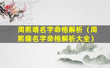 周熙晴名字命格解析（周熙晴名字命格解析大全）