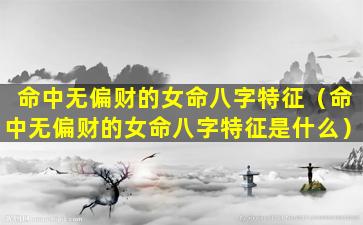 命中无偏财的女命八字特征（命中无偏财的女命八字特征是什么）