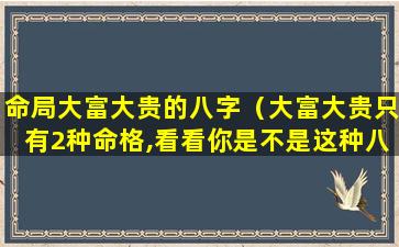 命局大富大贵的八字（大富大贵只有2种命格,看看你是不是这种八字）