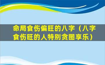 命局食伤偏旺的八字（八字食伤旺的人特别贪图享乐）