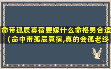 命带孤辰寡宿要嫁什么命格男合适（命中带孤辰寡宿,真的会孤老终身吗）