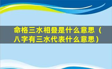 命格三水相叠是什么意思（八字有三水代表什么意思）