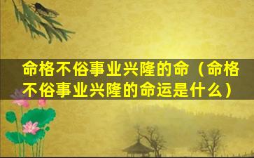 命格不俗事业兴隆的命（命格不俗事业兴隆的命运是什么）