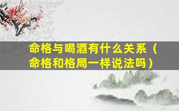 命格与喝酒有什么关系（命格和格局一样说法吗）