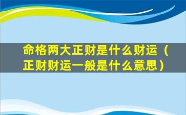 命格两大正财是什么财运（正财财运一般是什么意思）