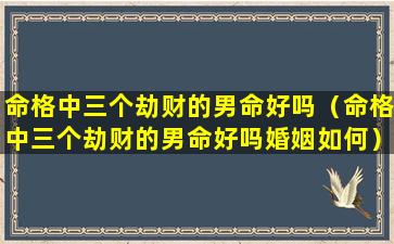 命格中三个劫财的男命好吗（命格中三个劫财的男命好吗婚姻如何）