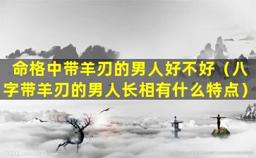 命格中带羊刃的男人好不好（八字带羊刃的男人长相有什么特点）