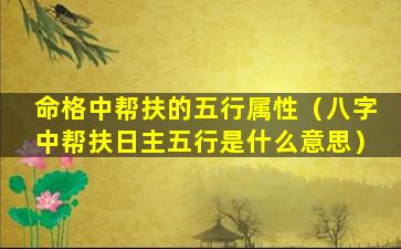 命格中帮扶的五行属性（八字中帮扶日主五行是什么意思）