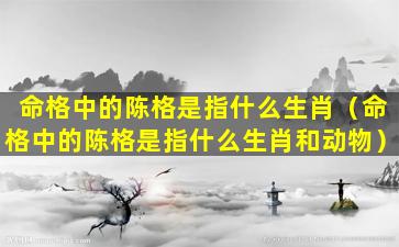 命格中的陈格是指什么生肖（命格中的陈格是指什么生肖和动物）