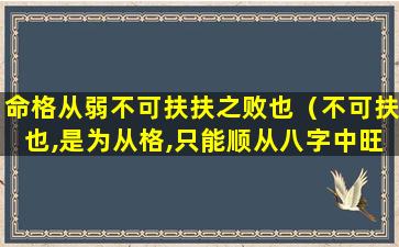 命格从弱不可扶扶之败也（不可扶也,是为从格,只能顺从八字中旺盛的五行,不可再）