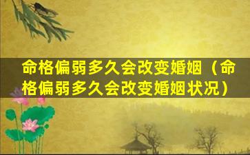 命格偏弱多久会改变婚姻（命格偏弱多久会改变婚姻状况）