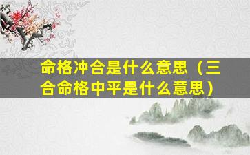 命格冲合是什么意思（三合命格中平是什么意思）