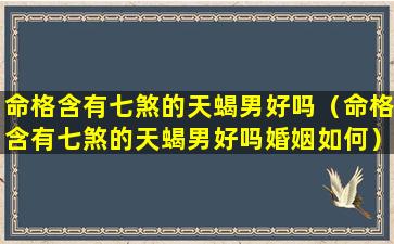 命格含有七煞的天蝎男好吗（命格含有七煞的天蝎男好吗婚姻如何）