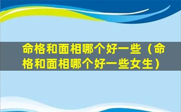 命格和面相哪个好一些（命格和面相哪个好一些女生）