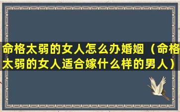 命格太弱的女人怎么办婚姻（命格太弱的女人适合嫁什么样的男人）