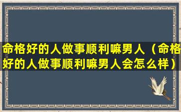 命格好的人做事顺利嘛男人（命格好的人做事顺利嘛男人会怎么样）