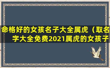 命格好的女孩名子大全属虎（取名字大全免费2021属虎的女孩子）