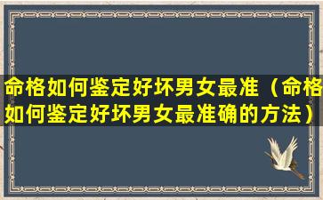 命格如何鉴定好坏男女最准（命格如何鉴定好坏男女最准确的方法）