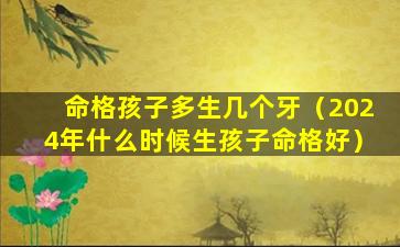 命格孩子多生几个牙（2024年什么时候生孩子命格好）