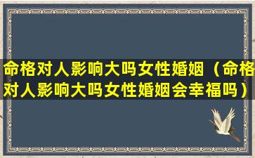 命格对人影响大吗女性婚姻（命格对人影响大吗女性婚姻会幸福吗）