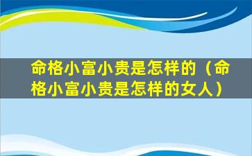 命格小富小贵是怎样的（命格小富小贵是怎样的女人）