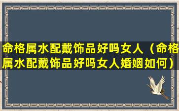 命格属水配戴饰品好吗女人（命格属水配戴饰品好吗女人婚姻如何）