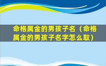 命格属金的男孩子名（命格属金的男孩子名字怎么取）