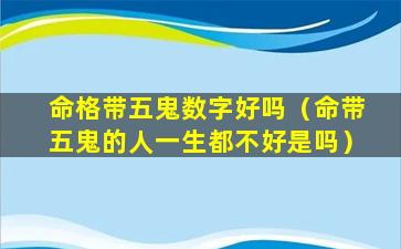 命格带五鬼数字好吗（命带五鬼的人一生都不好是吗）