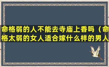 命格弱的人不能去寺庙上香吗（命格太弱的女人适合嫁什么样的男人）