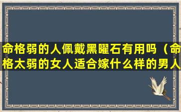 命格弱的人佩戴黑曜石有用吗（命格太弱的女人适合嫁什么样的男人）