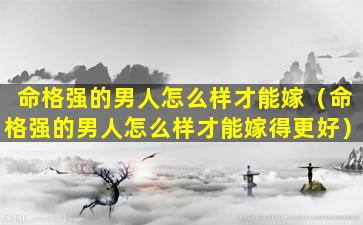 命格强的男人怎么样才能嫁（命格强的男人怎么样才能嫁得更好）