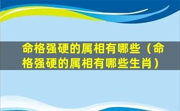 命格强硬的属相有哪些（命格强硬的属相有哪些生肖）