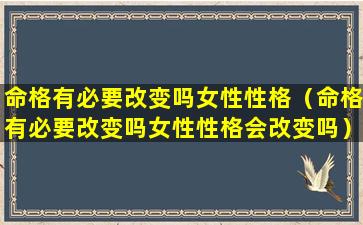 命格有必要改变吗女性性格（命格有必要改变吗女性性格会改变吗）