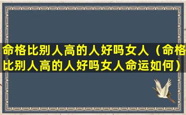 命格比别人高的人好吗女人（命格比别人高的人好吗女人命运如何）