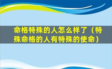 命格特殊的人怎么样了（特殊命格的人有特殊的使命）