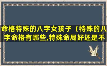 命格特殊的八字女孩子（特殊的八字命格有哪些,特殊命局好还是不好）