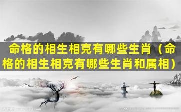 命格的相生相克有哪些生肖（命格的相生相克有哪些生肖和属相）