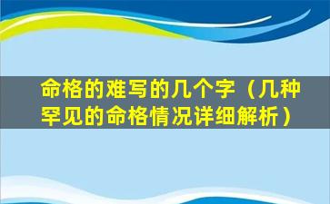 命格的难写的几个字（几种罕见的命格情况详细解析）