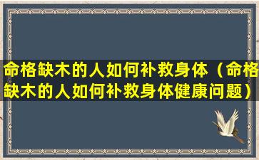 命格缺木的人如何补救身体（命格缺木的人如何补救身体健康问题）