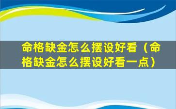 命格缺金怎么摆设好看（命格缺金怎么摆设好看一点）