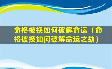 命格被换如何破解命运（命格被换如何破解命运之劫）