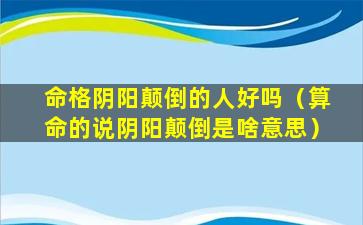 命格阴阳颠倒的人好吗（算命的说阴阳颠倒是啥意思）