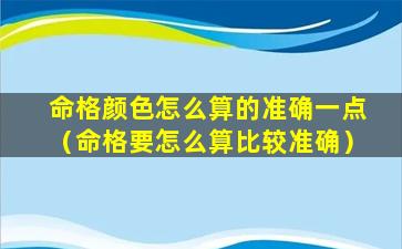 命格颜色怎么算的准确一点（命格要怎么算比较准确）