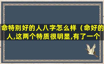 命特别好的人八字怎么样（命好的人,这两个特质很明显,有了一个,都会有好运）