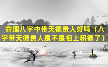 命理八字中带天德贵人好吗（八字带天德贵人是不是祖上积德了）