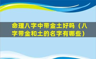 命理八字中带金土好吗（八字带金和土的名字有哪些）