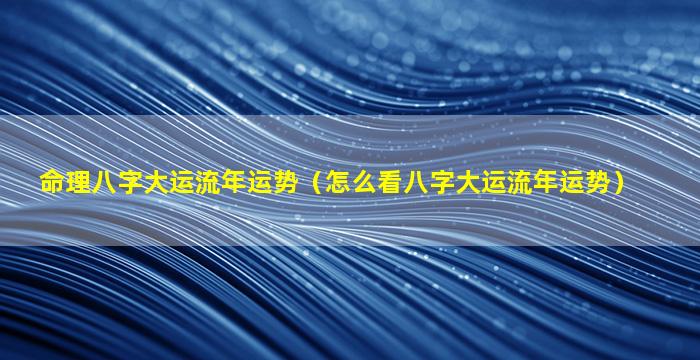 命理八字大运流年运势（怎么看八字大运流年运势）